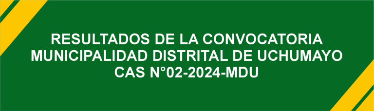 RESULTADOS DE LA CONVOCATORIA MUNICIPALIDAD DISTRITAL DE UCHUMAYO CAS N°02-2024-MDU